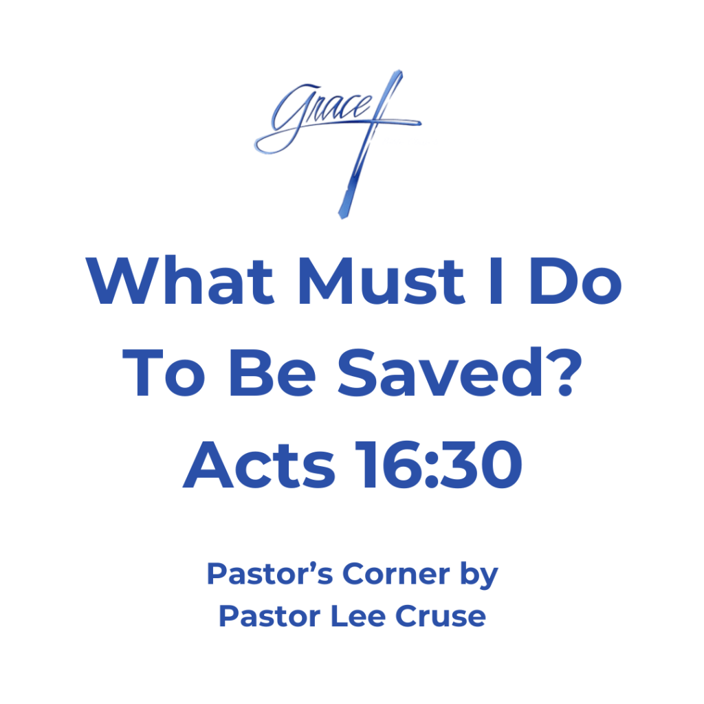 Acts 16:30 And he brought them out and said, "Sirs, what must I do to be saved?" This is the story of Paul and Silas in the Philippian jail. They had been imprisoned for preaching the Gospel. In jail and a difficult situation as always, Paul knew that whatever happened to him the Lord was in the center of it and in control. So, what did they do in this situation, they began to sing and praise the Lord! When the Lord heard them, He came down and began to sing base and as a result an earthquake happened. The Jailer who had been given charge over them ran in afraid they had escaped because that would mean his life. But Paul and Silas told him not worry they were still there. Then the jailer asked the question that we all have to ask and that was “what must I do to be saved?” Believe on the Lord Jesus Christ and you will be saved! I believe that there are conditions for a person to meet if they want to be saved. 1. The Holy Spirit is calling you, and I believe that you know in your heart when that is happening. You just can’t be saved any time that you decide. 2. You must do what God is calling you to do. 3. Do not procrastinate. 4. If you are to be saved then do not wait for God to do what He has told you to do. 5. Do not flee to any refuge of lies. 6. Do not seek for any self-indulgent method of Salvation. 7. Don’t imagine that you will have a more favorable time. 8. Don’t suppose that you will find another time as good as the one which you can just as well repent now. 9. If you ever expect to be saved don’t wait to see what others will say or do. 10. You must confess your sins to God. 11. You must renounce yourself and your own righteousness and your will. 12. Understand you are coming to Christ. Pastor Lee Cruse, every Sunday I see people who I believe are struggling that they have never come to Jesus to be saved or at one time they gave their heart to the Lord but have not followed through. Is it not time to take that burden off of your back and allow the Lord to carry it? My prayer for you is that “today is the day of salvation”. The Lord knows all about your past, and He knows the burdens that you are carrying. Hear what the Lord Jesus has to Say “Come to me all you that are heavy laden and I will give you rest, learn of me for my yoke is easy and my burden is light.”