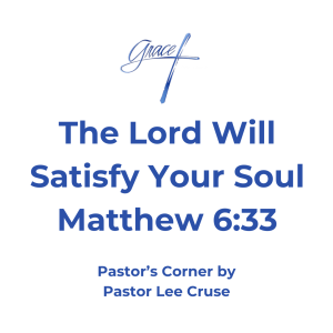 Pastor’s Corner February 22, 2026 The Lord Will Satisfy Your Soul Matthew 6:33 But seek ye first the kingdom of God, and his righteousness; and all these things shall be added unto you. How many times have we quoted this verse? But the question is, what does it really mean to seek you first the kingdom of God? I have noticed that every time that Jesus performed a miracle, He did something first. That action, I believe, if we do the same thing it will change our prayer life and it will also bring us closer to the Lord. Before Jesus feed the 5,000, he did something that I think that many people miss. He prayed to His Father in Heaven John 6:1. Before Jesus fed the 4,000, in Matthew 15:36 but before He fed them, He prayed to His Heavenly Father. Before Jesus raised Lazarus from the dead, He prayed and thanked His Heavenly Father for what He was about to do. There are seven time where before Jesus did whatever He was about to do, He thanked the Father in Heaven. May I ask you, how often have you, before you did anything, or were about to engage in a situation, did you stop to thank your Heavenly Father for putting you in that situation and then ask for His guidance? It is that very thing that for many people, will causes their prayer life to be weak and the reality that you haven’t had a prayer answered in quite a while. Romans 8:13 says for if ye live after the flesh, ye shall die: but if ye through the Spirit do mortify the deeds of the body, ye shall live. I believe that this verse is telling us that if we will walk in the Spirit life will occur. But the key, is that whatever we are involved in, that we engage Our Father first before we make any decision. The criteria that you and I are looking for is His righteousness, all decisions and actions start first in mind. Everything that we go to first starts in the mind. II Corinthians 10:5 and bringing into captivity every thought to the obedience of Christ; When we trust the Lord first, even if things don’t work out the way we hoped they would, we know that the Lord is in the driver’s seat of our life because we sought Him first. Now, if we make a habit of putting the Lord first, then we will discover that the verse goes on to say, that all these things shall be added unto you. Is that talking about physical things? Not necessarily, but the Lord will show you things that will satisfy your soul like nothing in this world. Pastor Lee Cruse who believes that the Lord will reward you if you are willing to put Him first in everything and every decision the Lord places in front of you.