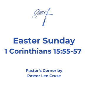Pastor’s Corner April 5, 2026 Easter Sunday I Corinthians 15:55-57: “O Death, where is your sting? O Hades, where is your victory?" The sting of death is sin, and the strength of sin is the law. But thanks be to God, who gives us the victory through our Lord Jesus Christ.” What is the most important proof that Jesus was the Messiah? We can say that He fulfilled all the prophesies that the Bible said the one who comes and fulfills all these prophesies He is the Messiah. John the Baptist, who was the last great prophet of the Old Testament, said of Jesus that He was the Lamb of God that takes away the sin of the world. Jesus proved He was the Messiah because no man could do the miracles that He did. But the one thing that separates Jesus and says that He was the Messiah was the fact that He overcame death. I once heard of a father who had lost his wife and after the funeral, he along with his little daughter were riding back to their home and the dad was trying to explain to his little girl the loss of her mother. About that time a bee had gotten into the car and the little girl was frightened, the Dad reached up took the bee in his hand, and the bee stung him. The Dad showed his little daughter the bee and said that the bee could no longer hurt her because the stinger had been taken out. Death has lost its sting because we are to look way beyond death. It is a doorway that opens up to vast regions of eternity. It starts us down not the hallway of time but of eternity. Now, do I like going through that door or do I like it when those I love enter that door? No, I don’t. Because it looks like the grave has won, but “Oh grave where is thy victory?” Many people have been successful as a businessman or politician, but even Presidents have died in office. Death is an awful monster. But you see we celebrate Easter today because Christ has been down that road, and He went down that road for me and you. He tells us I’m your shepherd and remember He says, “remember I not only lead you through life but I will lead you through the deep waters of death and I will bring you into eternity.” So, like a little child I’m afraid but I will put my hand into His nailed scared hands and He will lead me to the other side. O Grave where is your victory! The sting of death is sin. You see sin has the real stinger and that is the law. You see the law is the mirror that shows us who we really are. But thanks be to God who gives us the Victory, and why because we are smart and cleaver and are overcomers. No, but because our Lord Jesus Christ that gives us the victory. Revelation 12:11 speaking of the tribulation saints it says, “they overcame Satan by the blood of the Lamb and that is the only way any of us will overcome.” The Bible tells us in I Corinthians 5:8 that when we are absent from this body, we will be present with the Lord. So, the first person you will see when you walk through death door is your Lord Jesus. Jesus also said in John 14, “that where He was there, we would be also.” The Apostle Paul said “to die is gain” and he even went on to say that he was having a hard time deciding which would be better, to stay or to go on to Heaven, which would be far better. Pastor Lee Cruse there are times that I get homesick for Heaven, you see that is where my Dad and Mom and Grandparents are. I have said “that I know more people in Heaven now than those upon this earth.” But most of all that is where my Lord Jesus is.