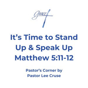 Pastor’s Corner June 7, 2026 It’s Time to Stand Up & Speak Up! Matthew 5:11-12 "Blessed are you when they revile and persecute you, and say all kinds of evil against you falsely for My sake. "Rejoice and be exceedingly glad, for great is your reward in heaven, for so they persecuted the prophets who were before you. I believe that I am a person who wants to get along with everyone. I don’t like confrontations with others but it seems that when you sign up to walk with Christ and He then tells you about all the good things and blessing you will receive then He tells you, “Oh by the way there is going to be some people who will not like you because you are following Me”. He is telling us in the scripture before us that one of the greatest blessing that you and I can have is when others revile you and persecute you and say all kinds of evil against you falsely. When are you going through this it is because it is for Jesus name sake that you are going through this. The Lord then tells you the result and that is to “rejoice and be exceedingly glad, for great is your reward in heaven, for so they persecuted the prophets who were before you”. In the Isaiah 54:17 it tells us No weapon formed against you shall prosper, and every tongue which rises against you in judgment You shall condemn. This is the heritage of the servants of the LORD, No weapon that is formed against you shall prosper, but did you notice what the main weapon was? It iss the tongue. Many people will say a hurtful thing and then think that there is no responsibility for what they have said. Yet the Lord told us that there is coming a day when every idol word will have to be given account of. Now, before you go out hoping that someone one will come up to you and insult you, I don’t think that is the way it works. When those situations in my life have happened most of the time I was minding my own business. But in the book of Ezekiel it talks about being a watchman on the wall, and as a watchman you and I have no choice but to speak up. Those times that the Lord has shown me to speak up and I have, some people have thanked me for caring. But there are those who have let me know it was none of my business to speak up too, but the Lord lets me know that I was representing Him and I have no choice but to speak up. I think one of the few times when growing up that I got in a fight, was when someone said something about my Dad. How much more do we need to speak up for the one who gave His only Son to die in our place? And how much more do we need to speak up for the Lord Jesus who died in our place? I had someone the other day to say a derogatory remark about one of our members and that was when the Lord poked me in the ribs to speak up and I did. Pastor Lee Cruse who believes that as the Lord is getting ready to come that more and more of His children will be put into places to speak up. Two reasons, because we need to as representatives of the Lord, and to grow in the Grace of the Lord Jesus.