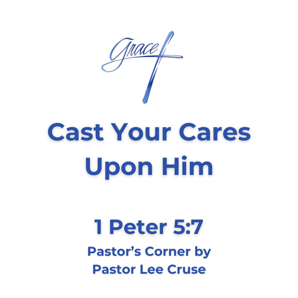 Pastor’s Corner August 16, 2026 Cast Your Cares Upon Him I Peter 5:7: “Casting all your care upon Him, for He cares for you.” What a poor picture the world seems to have upon our wonderful Heavenly Father. In the last couple of Pastor Corners, I have tried to portray who He really is. The first was to understand that this is our Father’s World. Then the second was to tell you of our Father’s Love but now I want to remind you of our Father’s care. I once heard that the great Martin Luther was extremely depressed and found it very hard to conceal his melancholy mood. Then, he noticed that his wife was dressed in her mourning garments. When Martin asked why, she replied “well I thought that it was only proper, because I thought that God had died and that I should go mourning.” How often have we gone about our daily tasks as if a funeral wreath has been hung on our door? Or we have worried as if our Father’s resources were empty? I wish among all thing that I have tried to teach you, you would remember of God’s care for you. And has He not told you from the word of promise in Philippians 4:19, “But my God will supply all your needs according in His riches in glory in Christ Jesus?” And what of the sparrows that Jesus talked about and said that a sparrow can’t fall to the ground without His permission? And then He told you and I “are you not worthier than they?” Oh, weary traveler do you realize how close Jesus is to you? He is not beside you or walking with you, no, He is closer than that. You see, the Bible tells us that God the Father looks over the portals of Heaven and He never takes His eyes off of you. He has told us that the great hope of Heaven in Colossians 1:27, “To them God willed to make known what are the riches of the glory of this mystery, which is Christ in you, which is the hope of Glory.” Did you get that? If not, you are acting like Jesus or trying to be Jesus or working to be Jesus? No, the hope the Father has for you and I and all of the world is Christ in you which is the hope of Glory. Pastor Lee Cruse, who wants you to think about that, how close is Jesus to you 24 hours a day? He is not beside you or close to you, no, He is in you and think about it, how close is that? That is because the Bible says to you and I Casting all your care upon Him for He Cares for you.